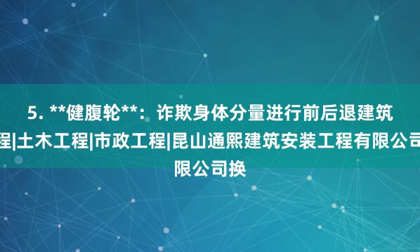 5. **健腹轮**:诈欺身体分量进行前后退建筑工程|土木工程|市政工程|昆山通熙建筑安装工程有限公司换