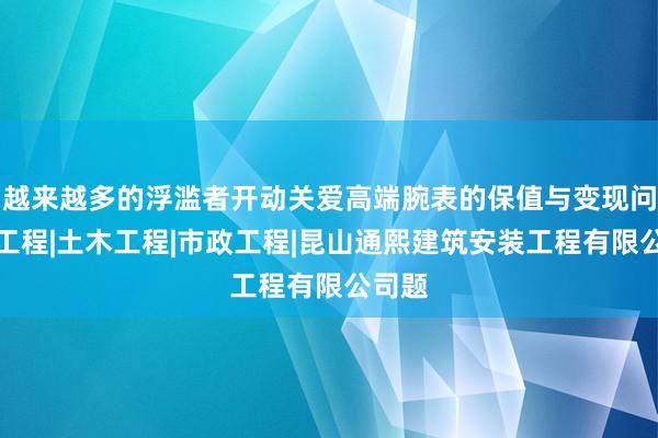 越来越多的浮滥者开动关爱高端腕表的保值与变现问建筑工程|土木工程|市政工程|昆山通熙建筑安装工程有限公司题