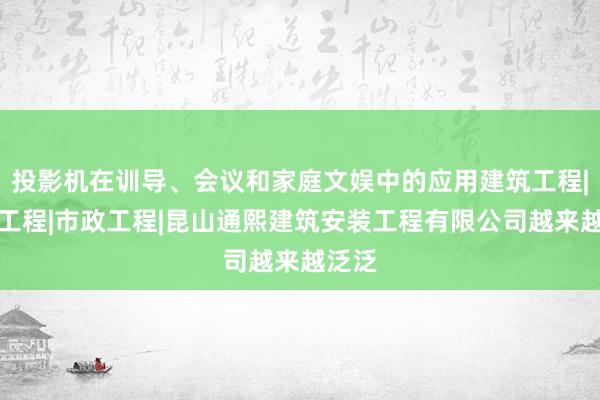 投影机在训导、会议和家庭文娱中的应用建筑工程|土木工程|市政工程|昆山通熙建筑安装工程有限公司越来越泛泛
